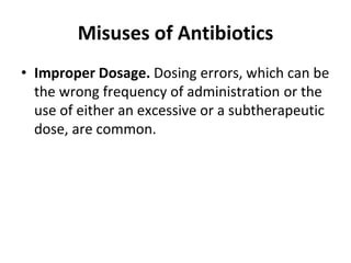 Misuses of Antibiotics
• Improper Dosage. Dosing errors, which can be
the wrong frequency of administration or the
use of either an excessive or a subtherapeutic
dose, are common.
 