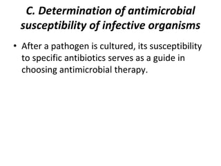 C. Determination of antimicrobial
susceptibility of infective organisms
• After a pathogen is cultured, its susceptibility
to specific antibiotics serves as a guide in
choosing antimicrobial therapy.
 