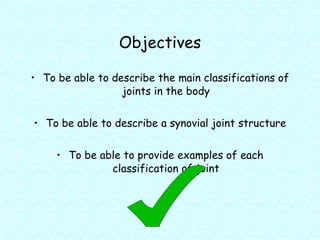 Objectives To be able to describe the main classifications of joints in the body To be able to describe a synovial joint structure To be able to provide examples of each classification of joint 