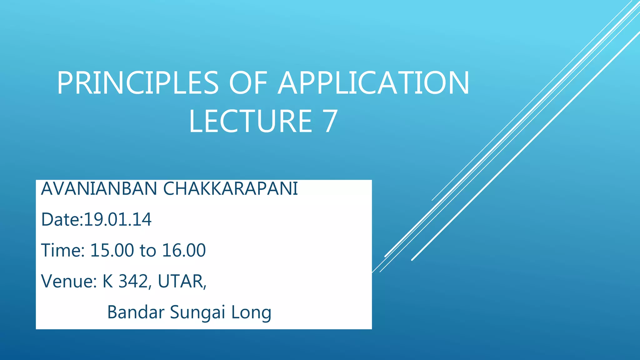 PRINCIPLES OF APPLICATION
LECTURE 7
AVANIANBAN CHAKKARAPANI
Date:19.01.14
Time: 15.00 to 16.00
Venue: K 342, UTAR,
Bandar Sungai Long