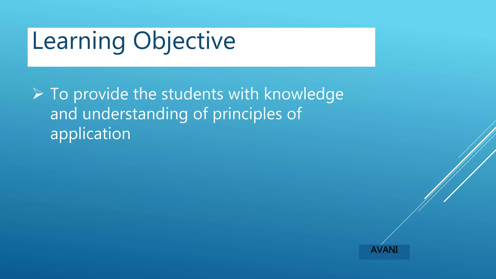  To provide the students with knowledge
and understanding of principles of
application
Learning Objective
AVANI