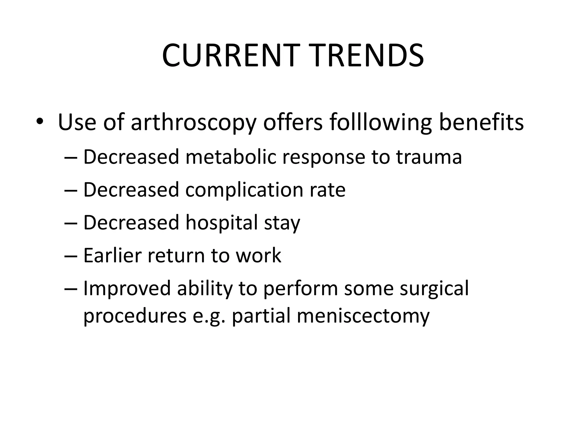 CURRENT TRENDS
• Use of arthroscopy offers folllowing benefits
– Decreased metabolic response to trauma
– Decreased complication rate
– Decreased hospital stay
– Earlier return to work
– Improved ability to perform some surgical
procedures e.g. partial meniscectomy
 