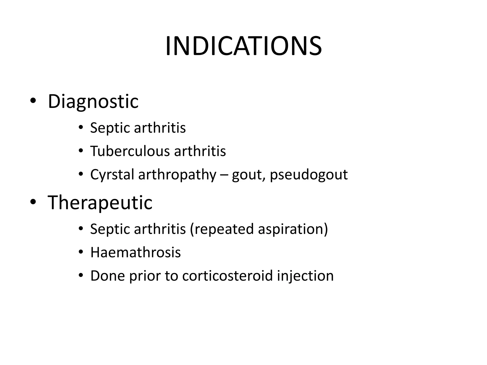INDICATIONS
• Diagnostic
• Septic arthritis
• Tuberculous arthritis
• Cyrstal arthropathy – gout, pseudogout
• Therapeutic
• Septic arthritis (repeated aspiration)
• Haemathrosis
• Done prior to corticosteroid injection
 