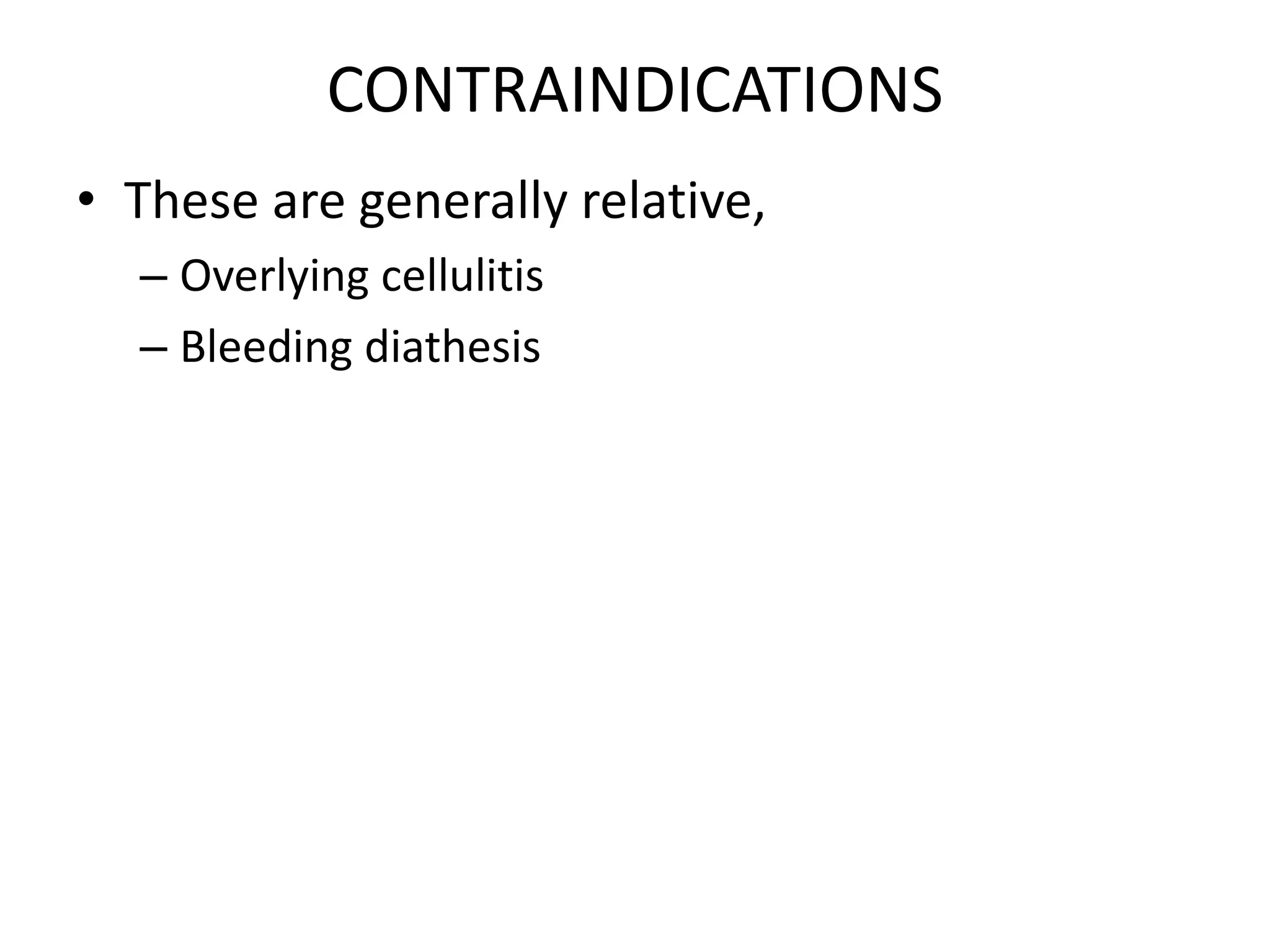 CONTRAINDICATIONS
• These are generally relative,
– Overlying cellulitis
– Bleeding diathesis
 