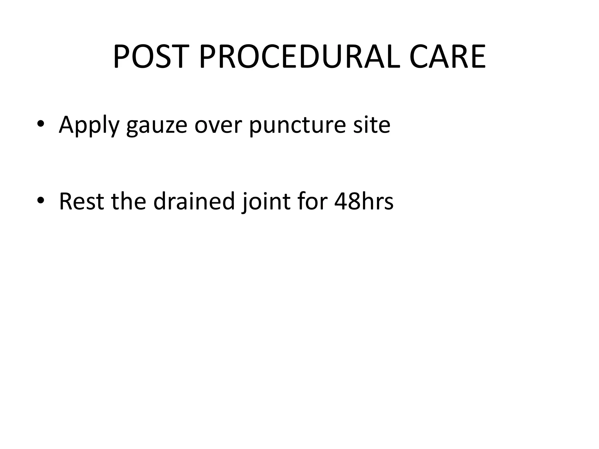 POST PROCEDURAL CARE
• Apply gauze over puncture site
• Rest the drained joint for 48hrs
 