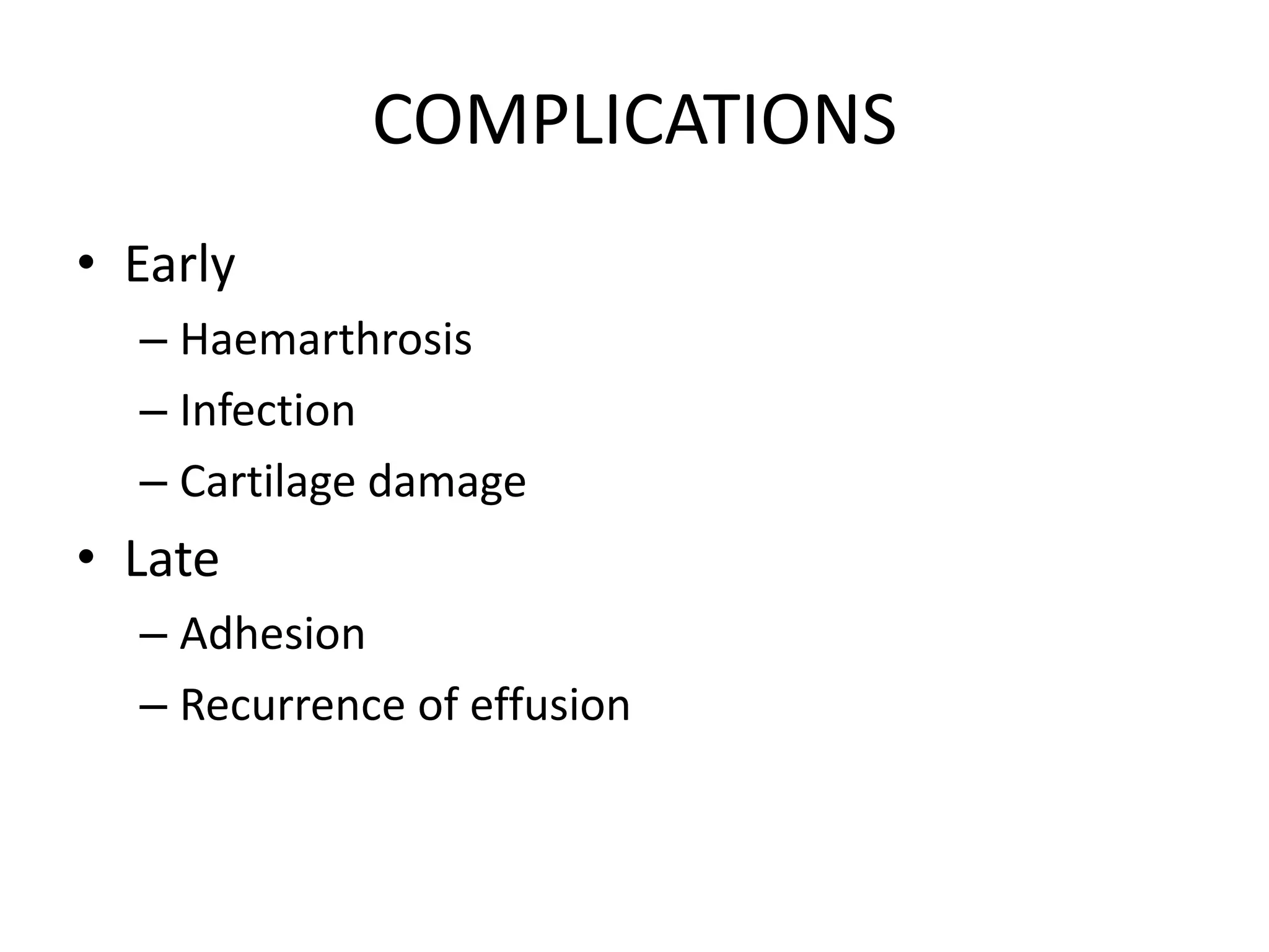 COMPLICATIONS
• Early
– Haemarthrosis
– Infection
– Cartilage damage
• Late
– Adhesion
– Recurrence of effusion
 