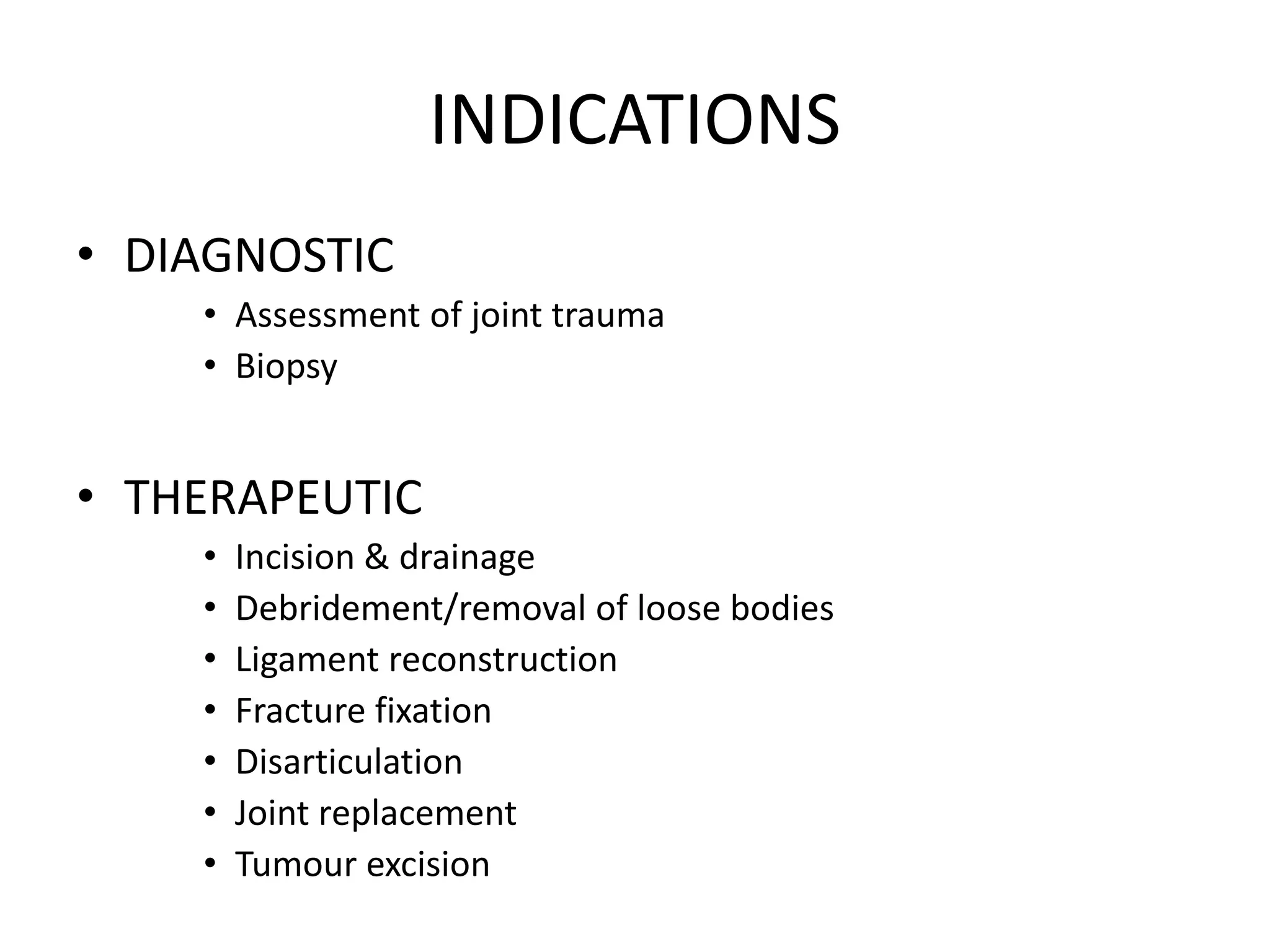 INDICATIONS
• DIAGNOSTIC
• Assessment of joint trauma
• Biopsy
• THERAPEUTIC
• Incision & drainage
• Debridement/removal of loose bodies
• Ligament reconstruction
• Fracture fixation
• Disarticulation
• Joint replacement
• Tumour excision
 