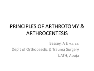 PRINCIPLES OF ARTHROTOMY &
ARTHROCENTESIS
Bassey, A E M.B., B.S.
Dep’t of Orthopaedic & Trauma Surgery
UATH, Abuja
 