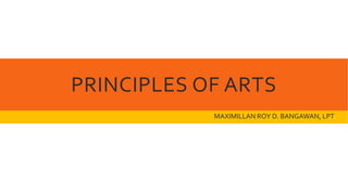 PRINCIPLES OF ARTS
MAXIMILLAN ROY D. BANGAWAN, LPT.
 