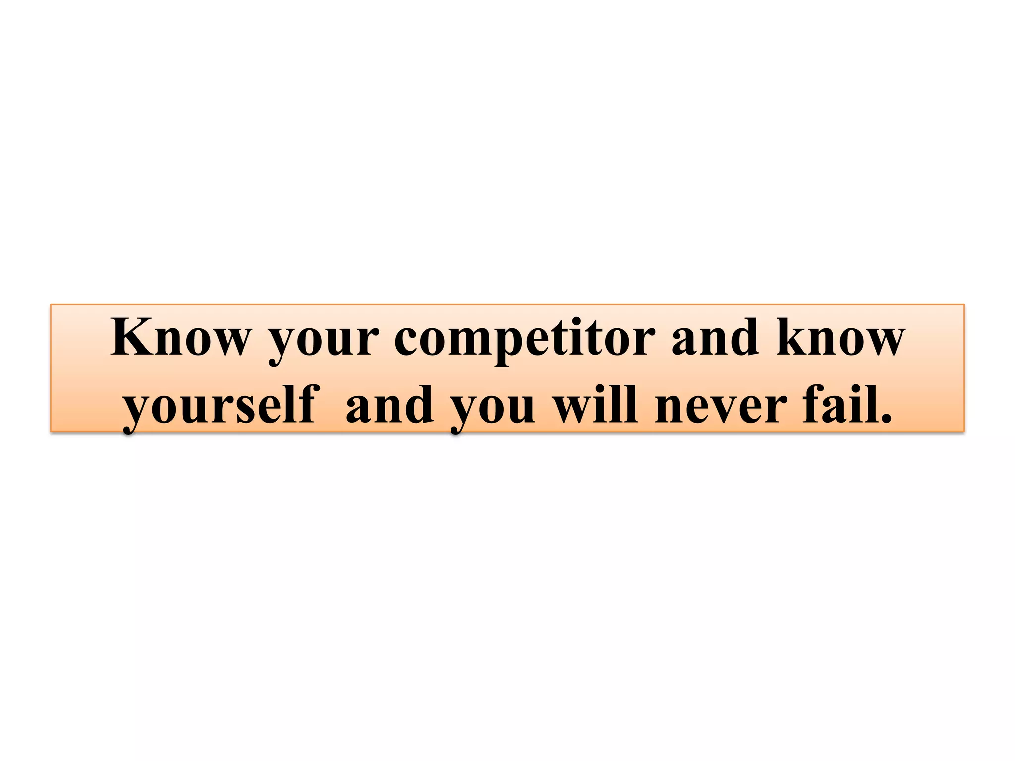 Know your competitor and know
yourself and you will never fail.
 