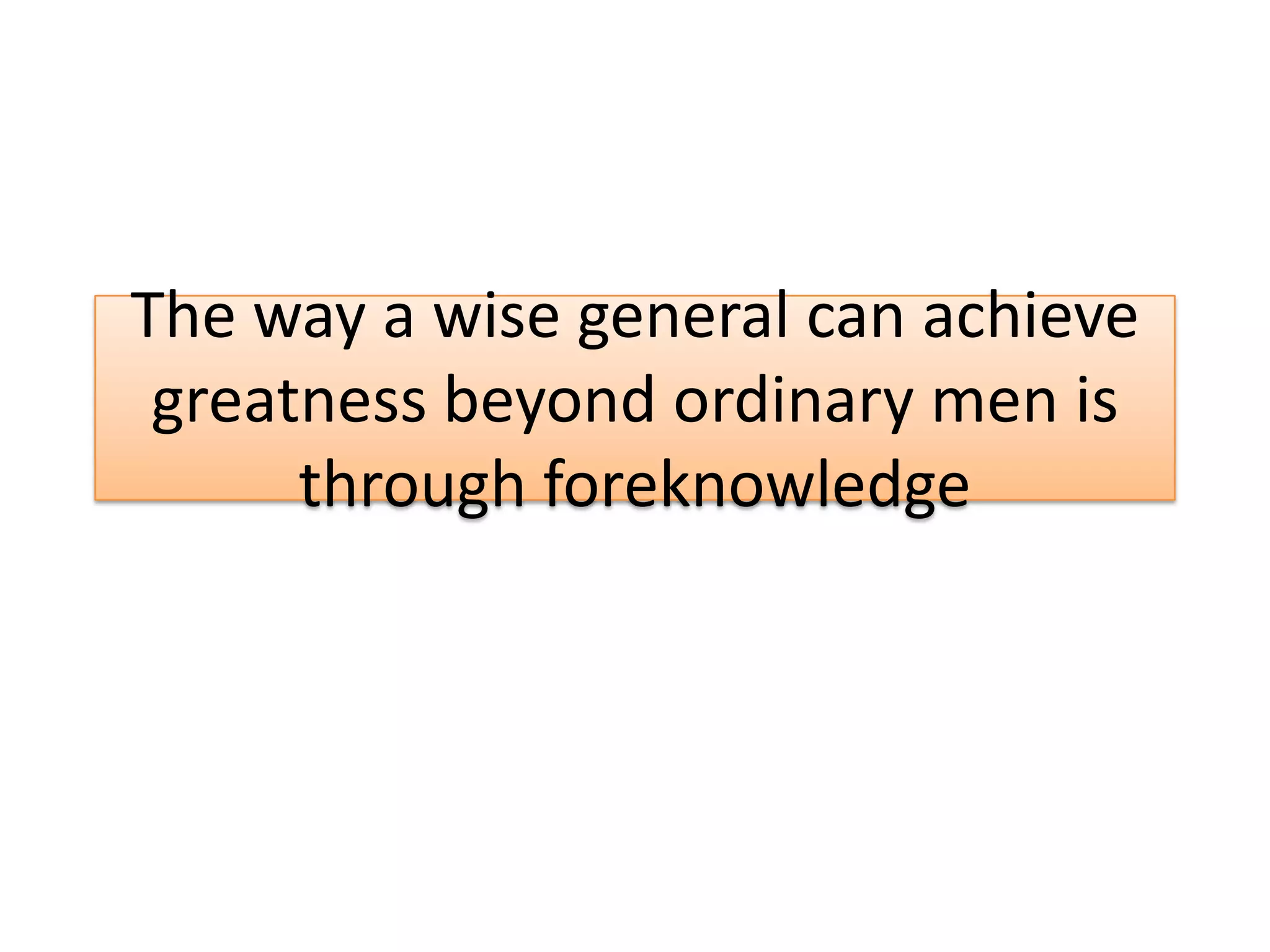 The way a wise general can achieve
greatness beyond ordinary men is
through foreknowledge
 