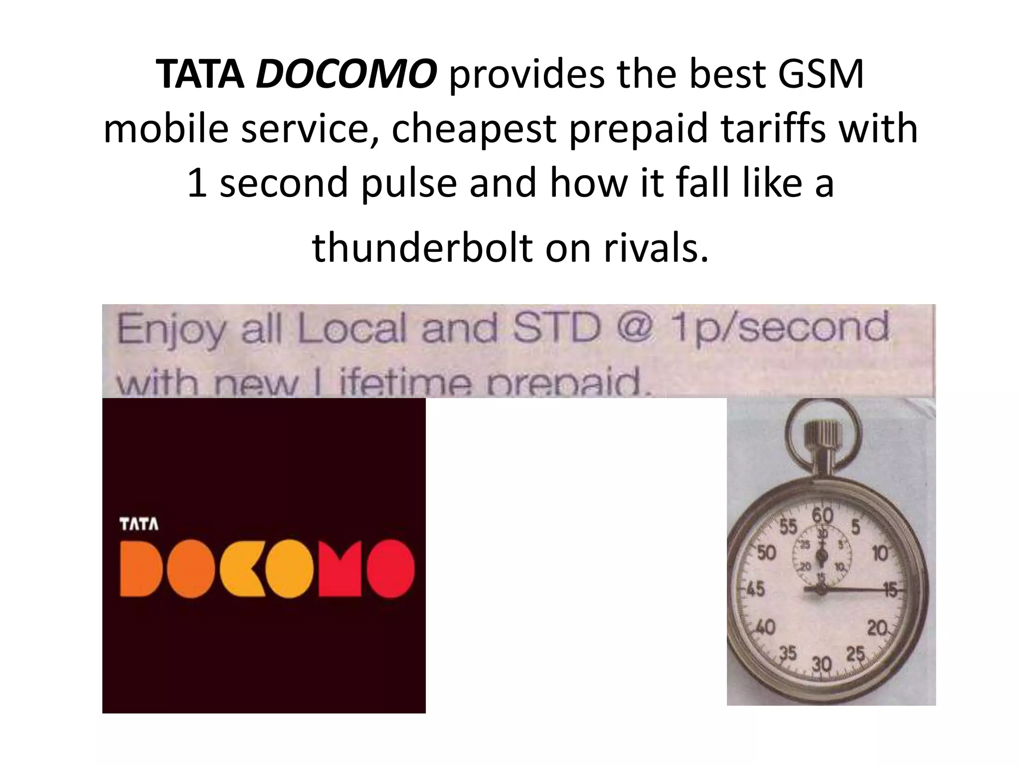 TATA DOCOMO provides the best GSM
mobile service, cheapest prepaid tariffs with
1 second pulse and how it fall like a
thunderbolt on rivals.
 