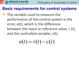 107
• The variable used to measure the
performance of the control system is the
error, e(t), which is the difference
between the input or reference value, r (t),
and the controlled variable, c(t).
Basic requirements for control systems
( ) ( ) ( )
e t r t c t
 
 