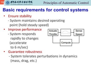 108
• Ensure stability
- System maintains desired operating
point (hold steady speed)
• Improve performance
- System responds
rapidly to changes
(accelerate
to 6 m/sec)
• Guarantee robustness
- System tolerates perturbations in dynamics
(mass, drag, etc.)
Basic requirements for control systems
 