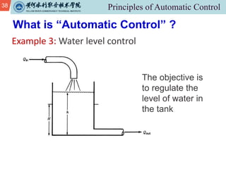 38
Example 3: Water level control
What is “Automatic Control” ?
The objective is
to regulate the
level of water in
the tank
 