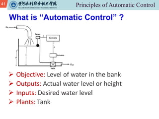 41
Ø Objective: Level of water in the bank
Ø Outputs: Actual water level or height
Ø Inputs: Desired water level
Ø Plants: Tank
What is “Automatic Control” ?
 