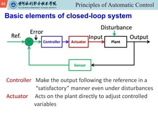 46
Basic elements of closed-loop system
Controller Make the output following the reference in a
“satisfactory” manner even under disturbances
Actuator Acts on the plant directly to adjust controlled
variables
 