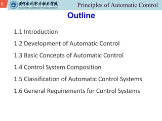 6
1.1 Introduction
1.2 Development of Automatic Control
1.3 Basic Concepts of Automatic Control
1.4 Control System Composition
1.5 Classification of Automatic Control Systems
1.6 General Requirements for Control Systems
Outline
 