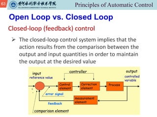 63
Closed-loop (feedback) control
Open Loop vs. Closed Loop
Ø The closed-loop control system implies that the
action results from the comparison between the
output and input quantities in order to maintain
the output at the desired value
 