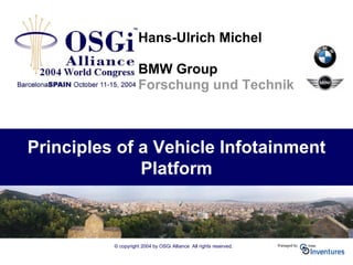 © copyright 2004 by OSGi Alliance All rights reserved.
Principles of a Vehicle Infotainment
Platform
Hans-Ulrich Michel
BMW Group
Forschung und Technik
 