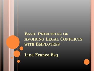 BASIC PRINCIPLES OF
AVOIDING LEGAL CONFLICTS
WITH EMPLOYEES
Lina Franco Esq
 
