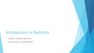 Introduction to Ballistics
Callibre, Internal Ballistics
Lecture by: Dr. Attia Razzaq
 