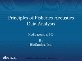 Principles of Fisheries Acoustics
         Data Analysis

             Hydroacoustics 103
                     By
                BioSonics, Inc.


        2003-2009 Copyright BioSonics, Inc. All Rights Reserved
 