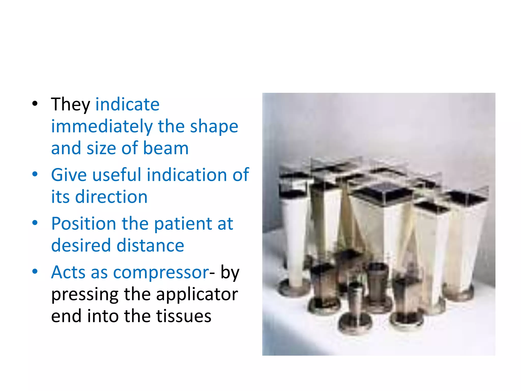 • They indicate
immediately the shape
and size of beam
• Give useful indication of
its direction
• Position the patient at
desired distance
• Acts as compressor- by
pressing the applicator
end into the tissues
 