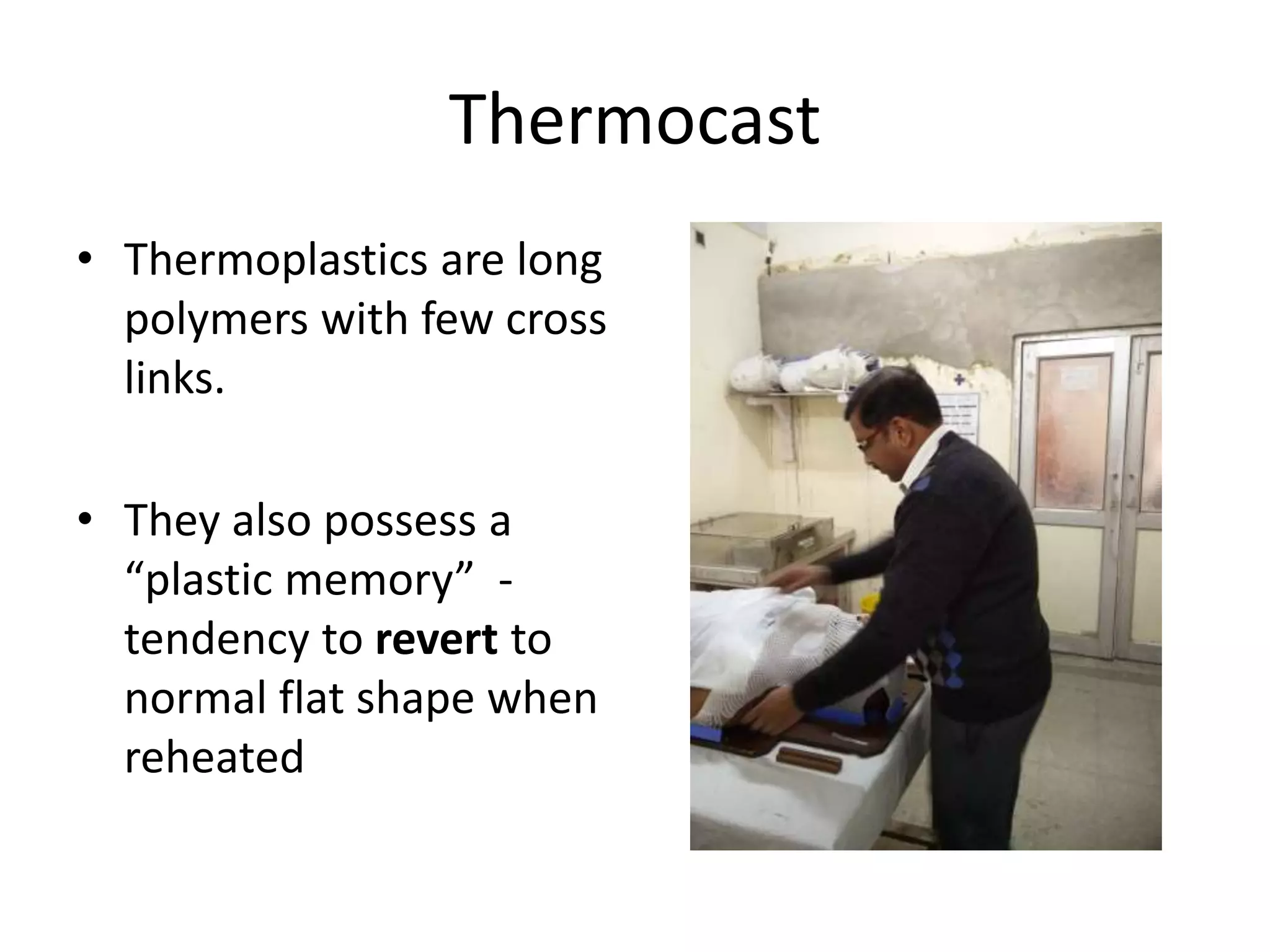Thermocast
• Thermoplastics are long
polymers with few cross
links.
• They also possess a
“plastic memory” -
tendency to revert to
normal flat shape when
reheated
 