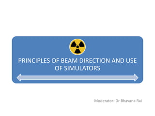 PRINCIPLES OF BEAM DIRECTION AND USE
OF SIMULATORS
Moderator- Dr Bhavana Rai
 