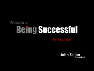 Principles of  Being Successful Be “Teachable” John Fallon Consultant 