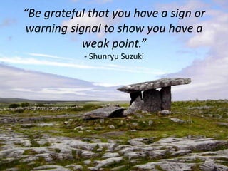 “Be grateful that you have a sign or warning signal to show you have a weak point.”- Shunryu Suzuki<br />