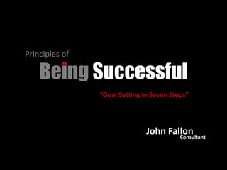 Principles of

    Being Successful
                “Goal Setting in Seven Steps”



                               John Fallon
                                       Consultant
 