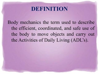 DEFINITION
Body mechanics the term used to describe
the efficient, coordinated, and safe use of
the body to move objects and carry out
the Activities of Daily Living (ADL’s).
 