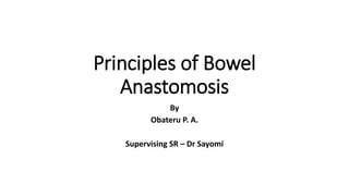 Principles of Bowel
Anastomosis
By
Obateru P. A.
Supervising SR – Dr Sayomi
 
