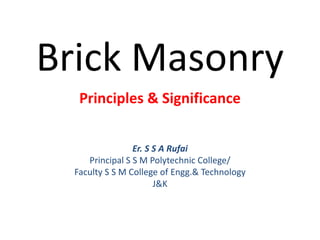 Brick Masonry
Principles & Significance
Er. S S A Rufai
Principal S S M Polytechnic College/
Faculty S S M College of Engg.& Technology
J&K
 