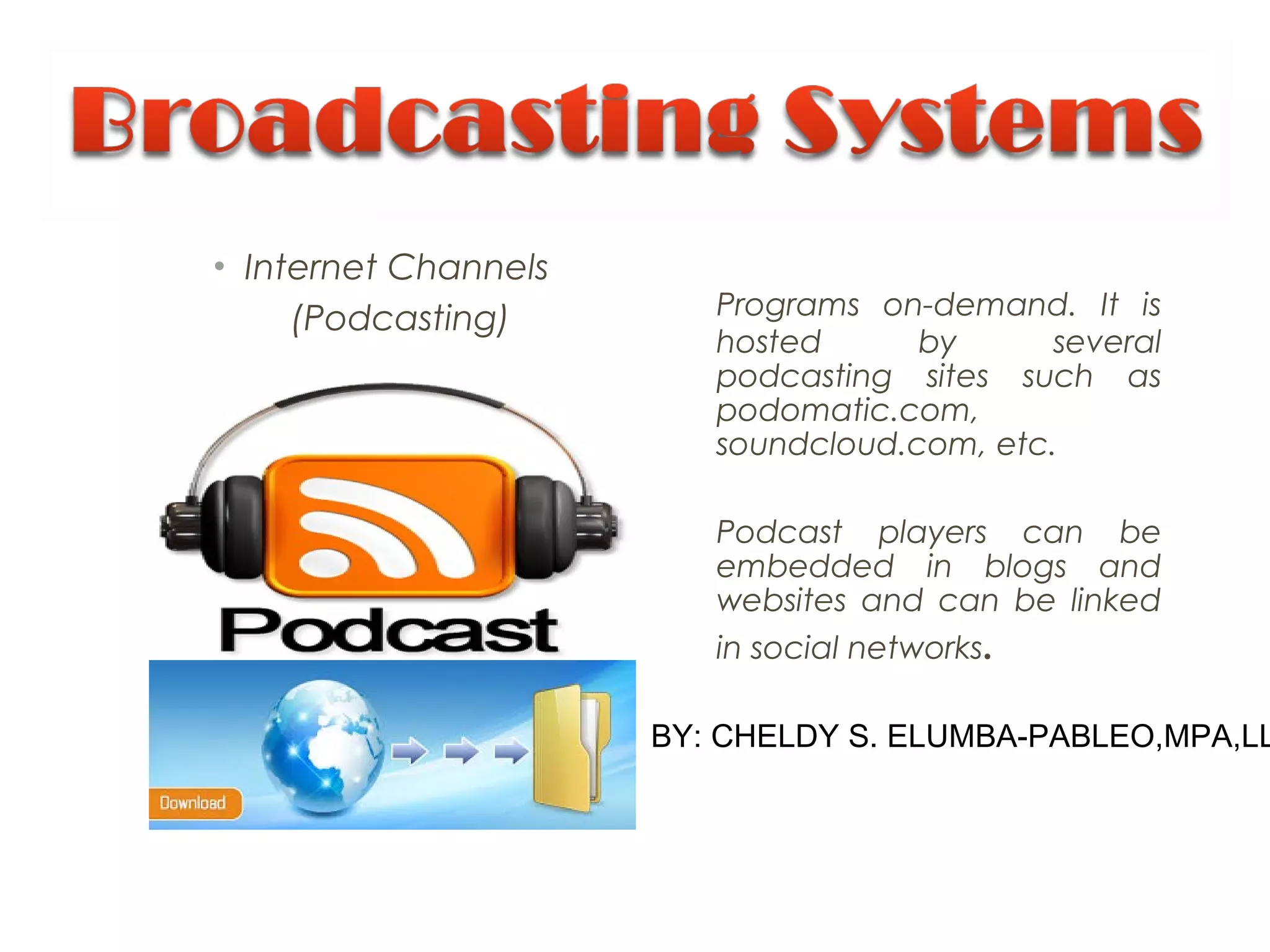 • Internet Channels
(Podcasting) Programs on-demand. It is
hosted by several
podcasting sites such as
podomatic.com,
soundcloud.com, etc.
Podcast players can be
embedded in blogs and
websites and can be linked
in social networks.
BY: CHELDY S. ELUMBA-PABLEO,MPA,LL
 