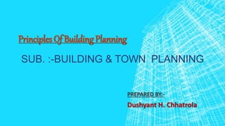 SUB. :-BUILDING & TOWN PLANNING
Principles Of Building Planning
PREPARED BY:-
Dushyant H. Chhatrola
 
