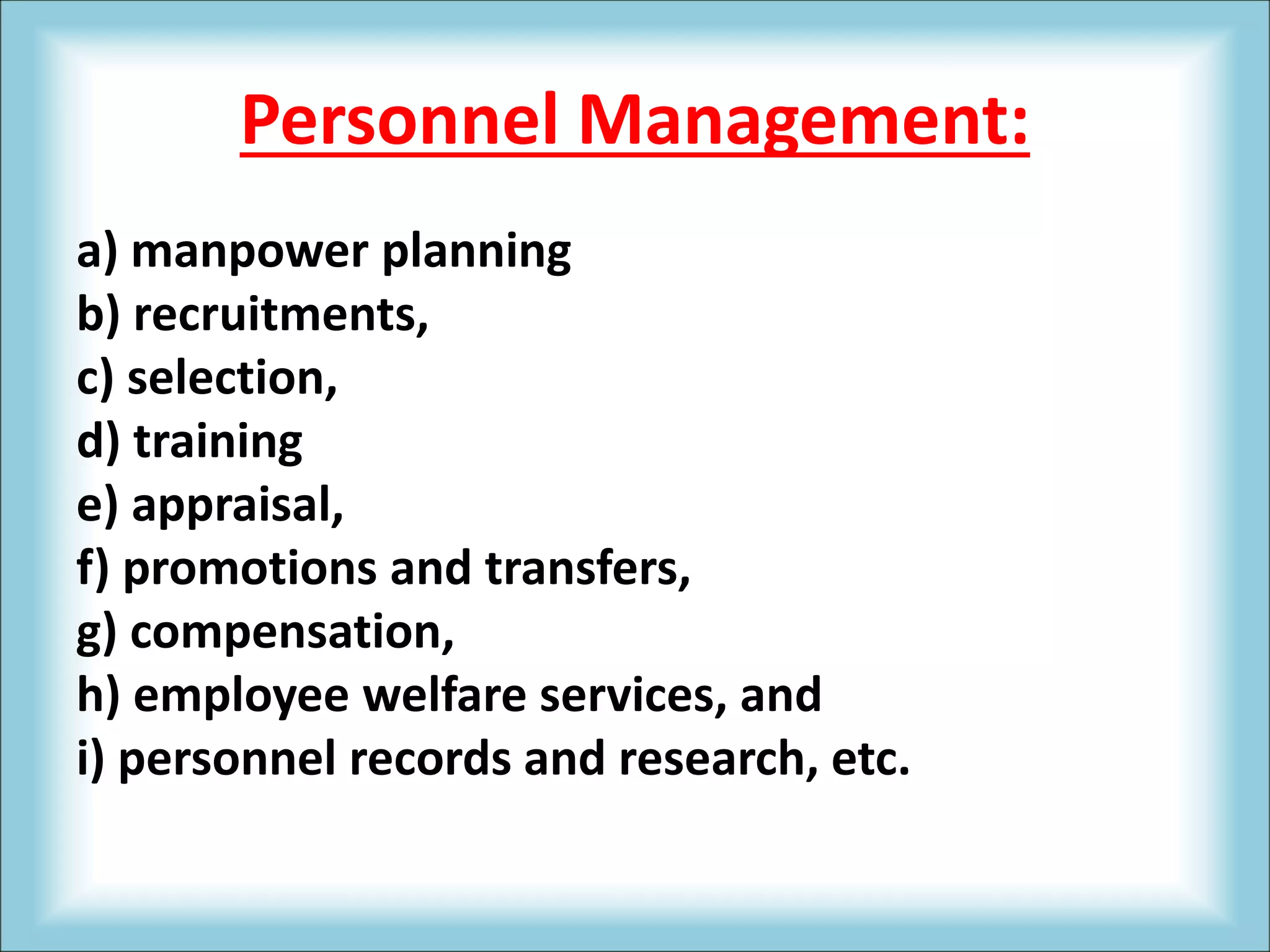 Personnel Management:
a) manpower planning
b) recruitments,
c) selection,
d) training
e) appraisal,
f) promotions and transfers,
g) compensation,
h) employee welfare services, and
i) personnel records and research, etc.
 