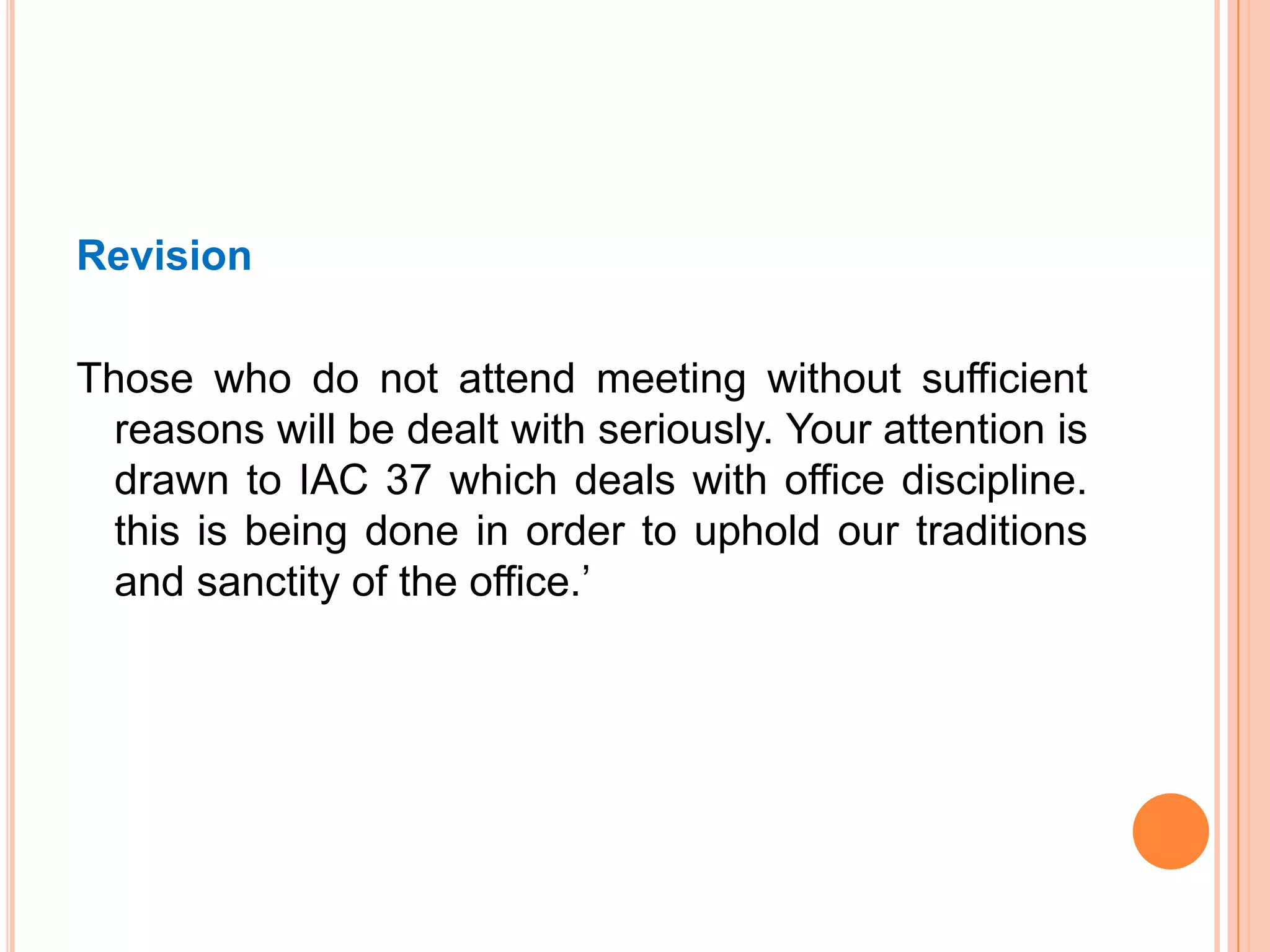 Revision
Those who do not attend meeting without sufficient
reasons will be dealt with seriously. Your attention is
drawn to IAC 37 which deals with office discipline.
this is being done in order to uphold our traditions
and sanctity of the office.‟
 