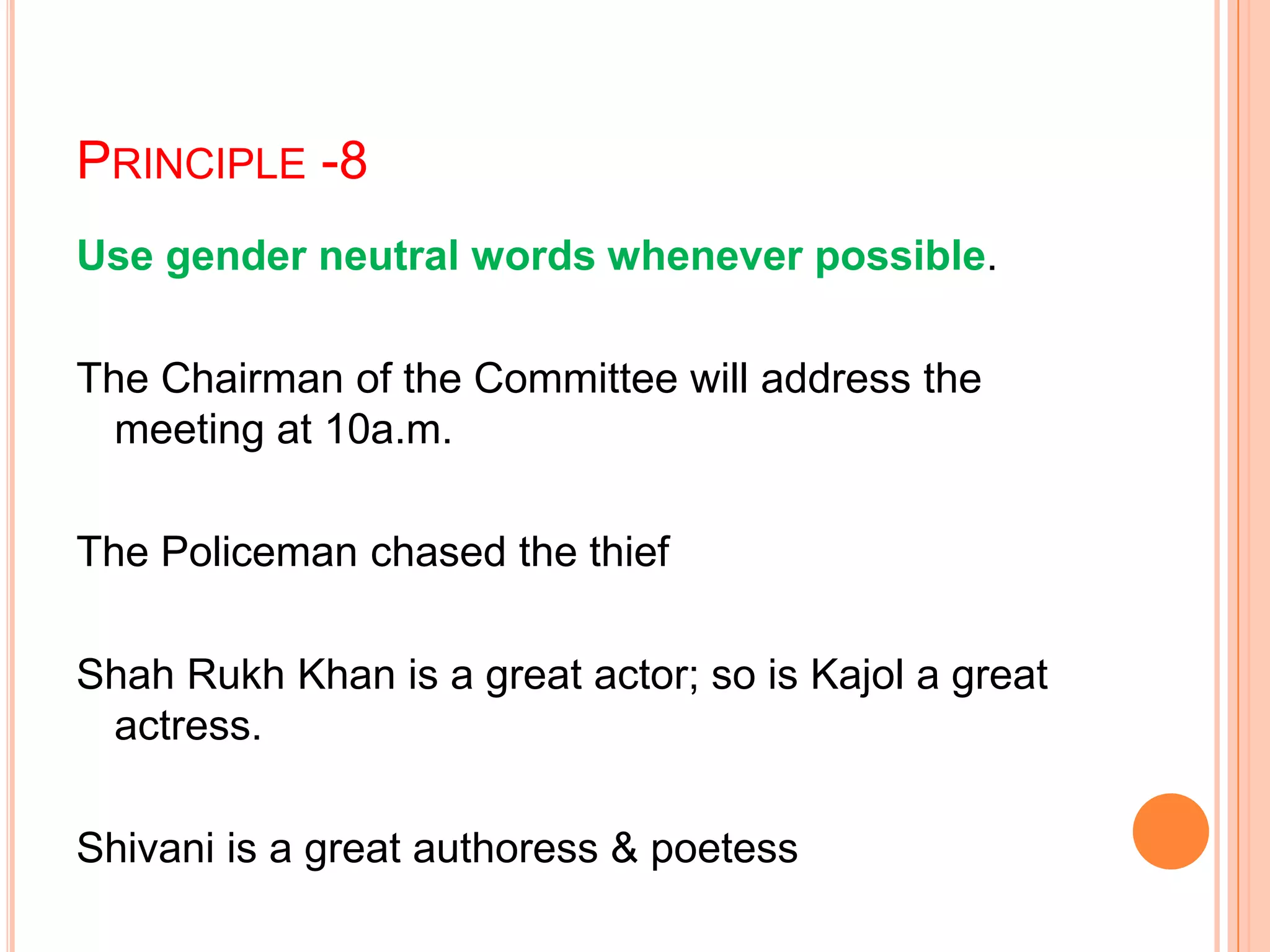 PRINCIPLE -8
Use gender neutral words whenever possible.
The Chairman of the Committee will address the
meeting at 10a.m.
The Policeman chased the thief
Shah Rukh Khan is a great actor; so is Kajol a great
actress.
Shivani is a great authoress & poetess
 