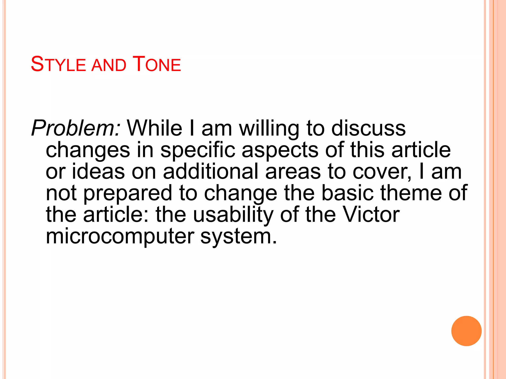 STYLE AND TONE
Problem: While I am willing to discuss
changes in specific aspects of this article
or ideas on additional areas to cover, I am
not prepared to change the basic theme of
the article: the usability of the Victor
microcomputer system.
 