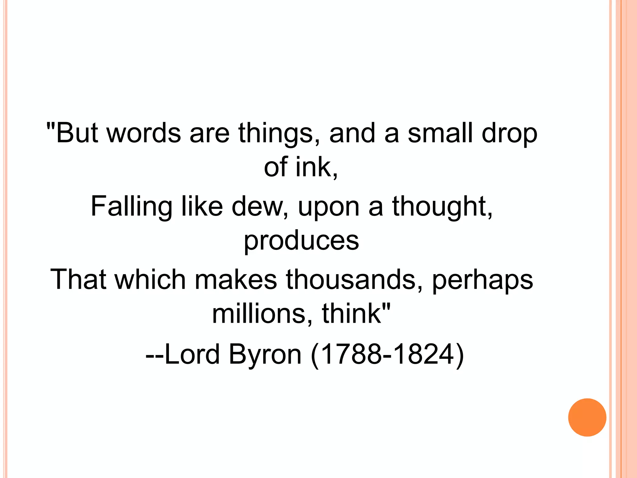 "But words are things, and a small drop
of ink,
Falling like dew, upon a thought,
produces
That which makes thousands, perhaps
millions, think"
--Lord Byron (1788-1824)
 