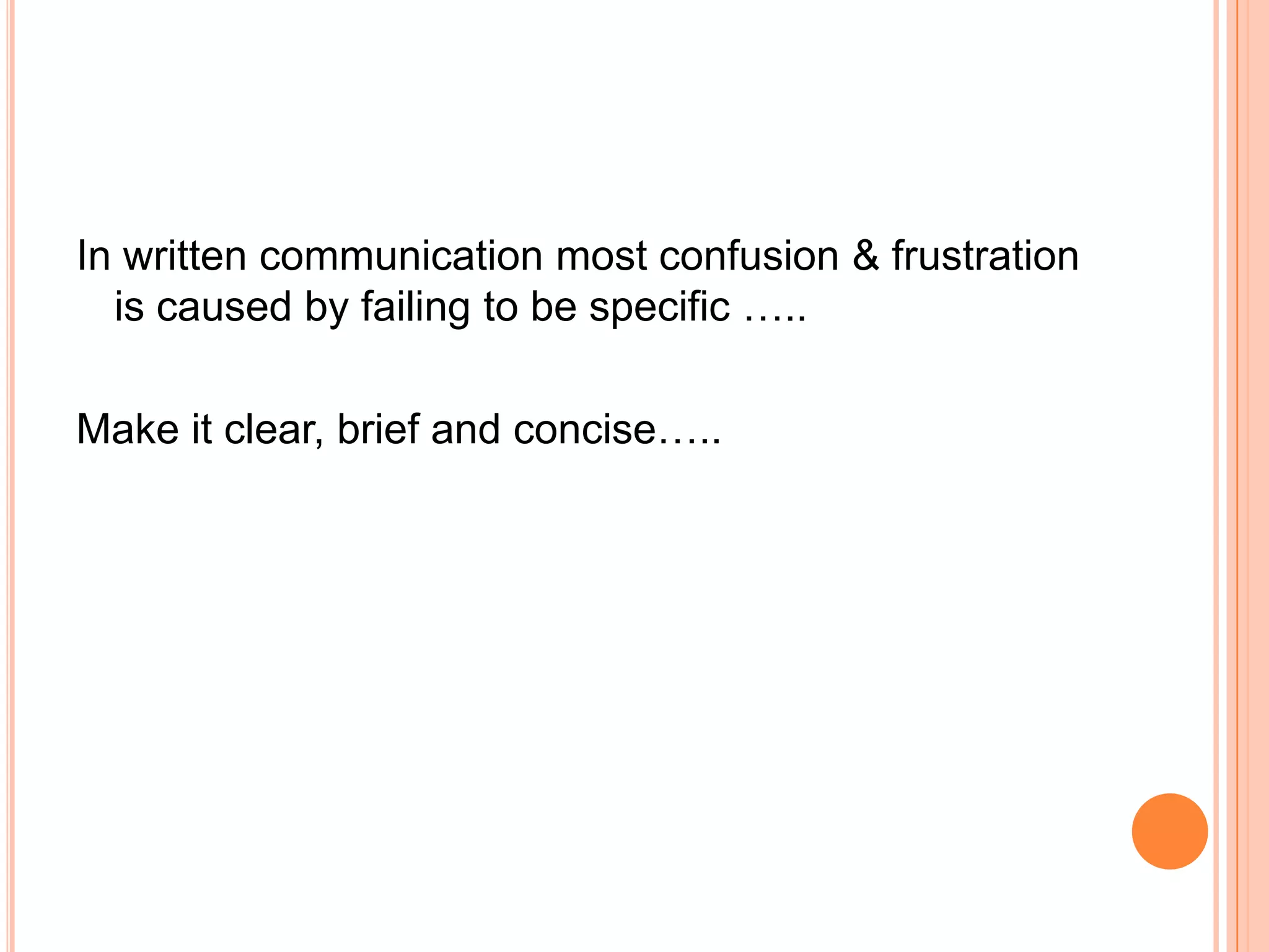 In written communication most confusion & frustration
is caused by failing to be specific …..
Make it clear, brief and concise…..
 