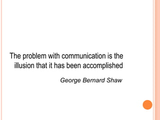 The problem with communication is the
illusion that it has been accomplished
George Bernard Shaw
 