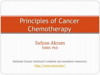 Sufyan Akram
MBBS PhD
Principles of Cancer
Chemotherapy
National Cancer Institute’s website (an excellent resource):
http://www.cancer.gov/
 