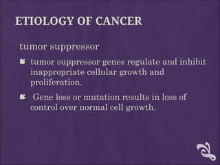 ETIOLOGY OF CANCER
tumor suppressor
 tumor suppressor genes regulate and inhibit
inappropriate cellular growth and
proliferation.
 Gene loss or mutation results in loss of
control over normal cell growth.
 