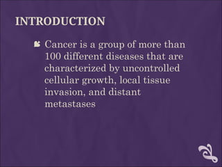 INTRODUCTION
 Cancer is a group of more than
100 different diseases that are
characterized by uncontrolled
cellular growth, local tissue
invasion, and distant
metastases
 