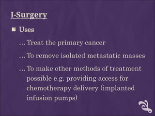 I-Surgery
 Uses
…Treat the primary cancer
…To remove isolated metastatic masses
…To make other methods of treatment
possible e.g. providing access for
chemotherapy delivery (implanted
infusion pumps)
 