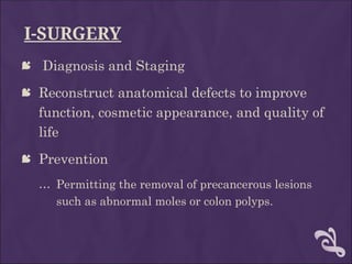 I-SURGERY
 Diagnosis and Staging
 Reconstruct anatomical defects to improve
function, cosmetic appearance, and quality of
life
 Prevention
… Permitting the removal of precancerous lesions
such as abnormal moles or colon polyps.
 